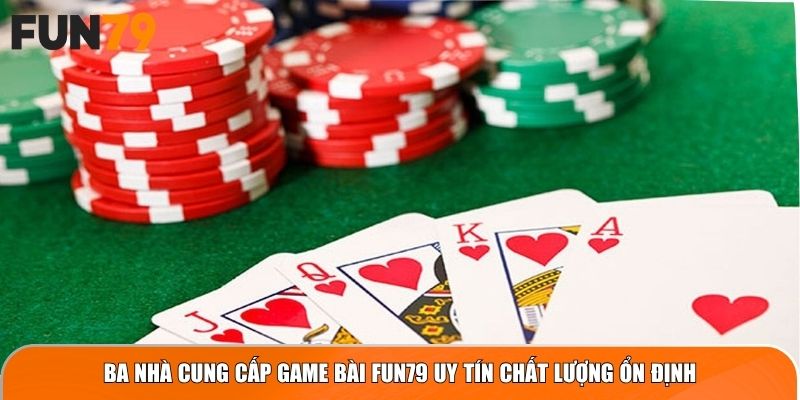 Ba nhà cung cấp game bài Fun79 uy tín chất lượng ổn định