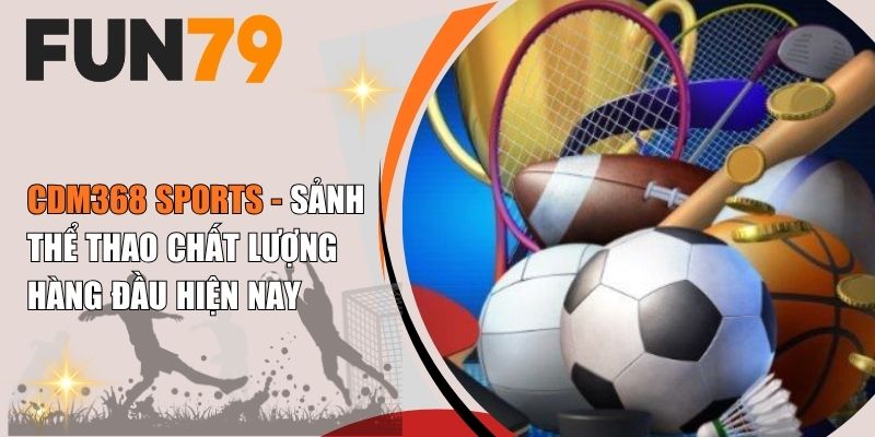 CDM368 Sports - Sảnh Thể Thao Chất Lượng Hàng Đầu Hiện Nay