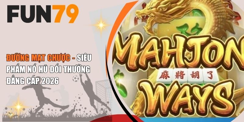 Đường Mạt Chược - Siêu Phẩm Nổ Hũ Đổi Thưởng Đẳng Cấp