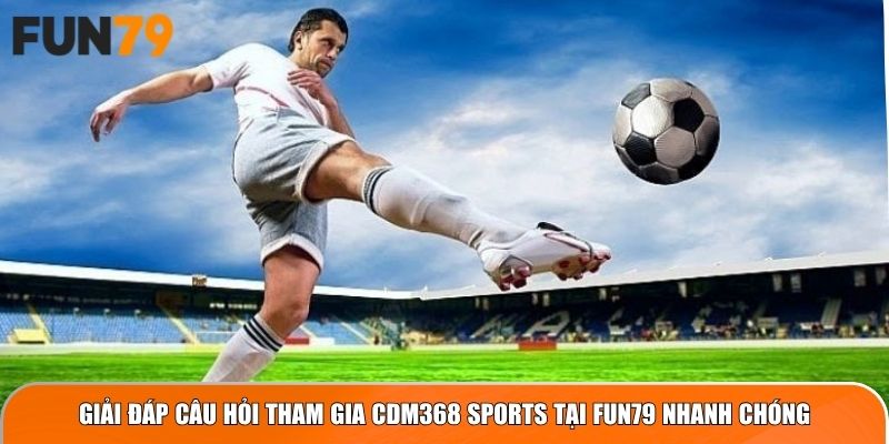 Giải đáp câu hỏi tham gia CDM368 Sports tại Fun79 nhanh chóng