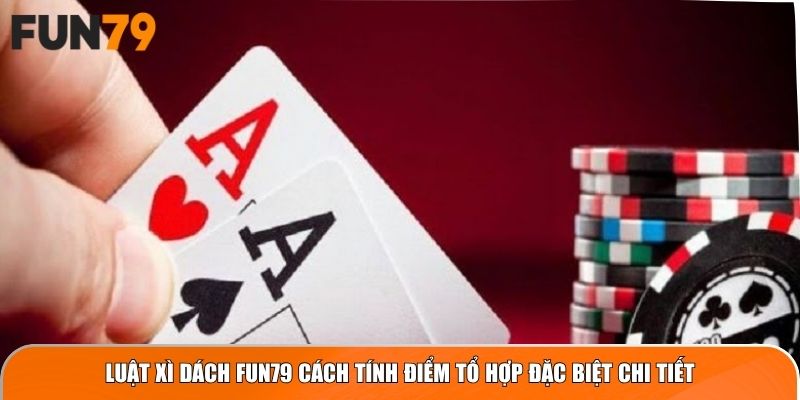 Luật Xì Dách Fun79 cách tính điểm tổ hợp đặc biệt chi tiết