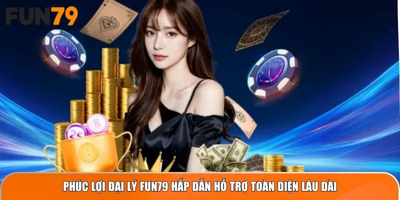 Phúc lợi đại lý Fun79 hấp dẫn hỗ trợ toàn diện lâu dài