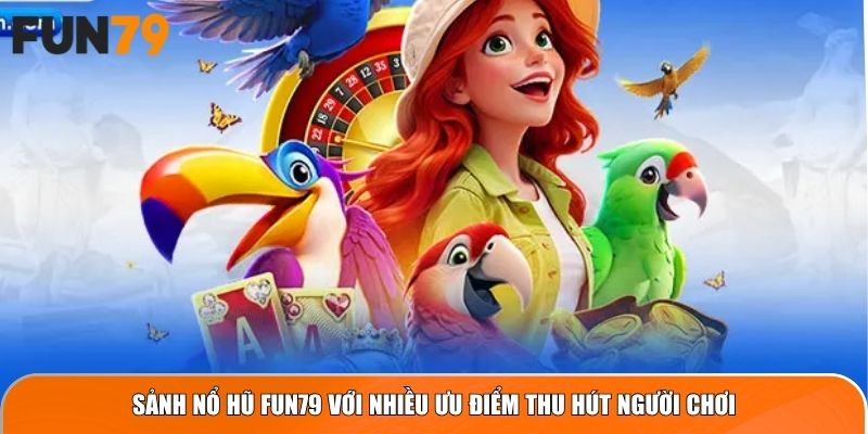 Sảnh Nổ Hũ Fun79 với nhiều ưu điểm thu hút người chơi