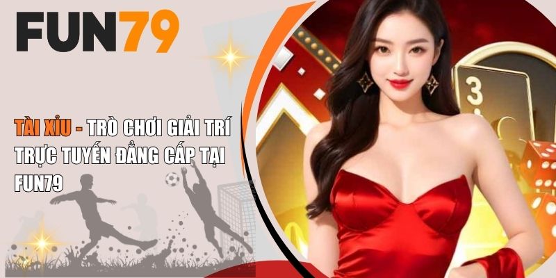Tài Xỉu - Trò Chơi Giải Trí Trực Tuyến Đẳng Cấp Tại Fun79